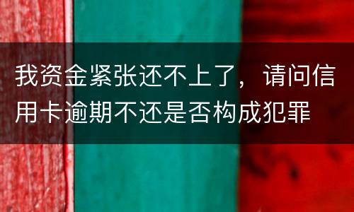 我资金紧张还不上了，请问信用卡逾期不还是否构成犯罪