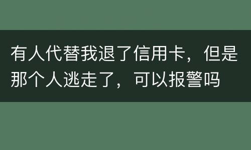有人代替我退了信用卡，但是那个人逃走了，可以报警吗