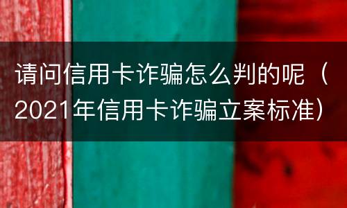 请问信用卡诈骗怎么判的呢（2021年信用卡诈骗立案标准）