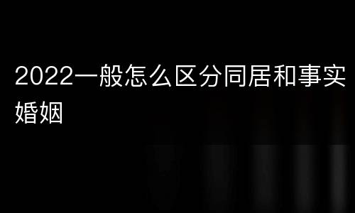 2022一般怎么区分同居和事实婚姻