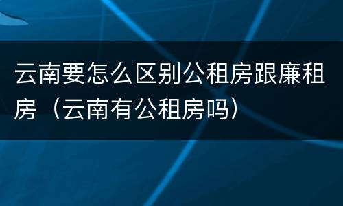 云南要怎么区别公租房跟廉租房（云南有公租房吗）