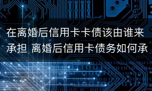 在离婚后信用卡卡债该由谁来承担 离婚后信用卡债务如何承担