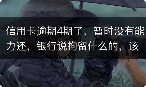 信用卡逾期4期了，暂时没有能力还，银行说拘留什么的，该怎么办