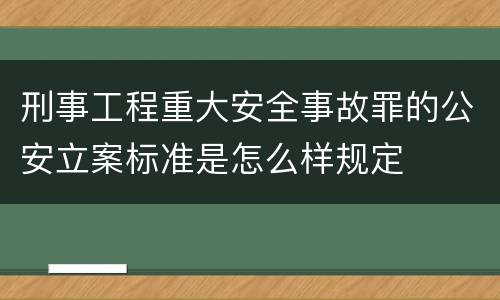 刑事工程重大安全事故罪的公安立案标准是怎么样规定
