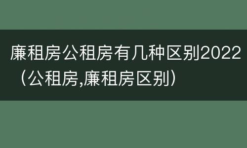 廉租房公租房有几种区别2022（公租房,廉租房区别）