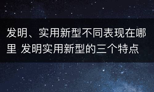 发明、实用新型不同表现在哪里 发明实用新型的三个特点
