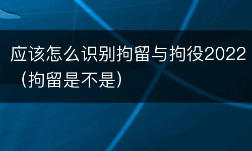 应该怎么识别拘留与拘役2022（拘留是不是）