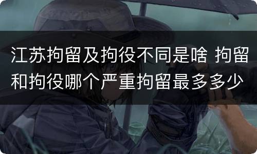 江苏拘留及拘役不同是啥 拘留和拘役哪个严重拘留最多多少天