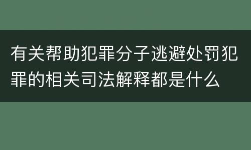 有关帮助犯罪分子逃避处罚犯罪的相关司法解释都是什么
