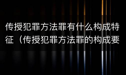 传授犯罪方法罪有什么构成特征（传授犯罪方法罪的构成要件）