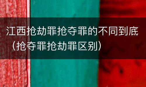 江西抢劫罪抢夺罪的不同到底（抢夺罪抢劫罪区别）