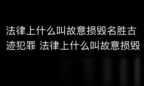 法律上什么叫故意损毁名胜古迹犯罪 法律上什么叫故意损毁名胜古迹犯罪