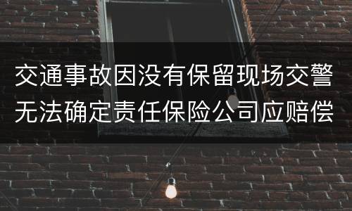 交通事故因没有保留现场交警无法确定责任保险公司应赔偿吗