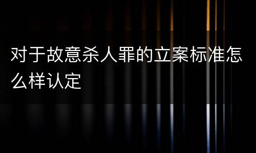 对于故意杀人罪的立案标准怎么样认定