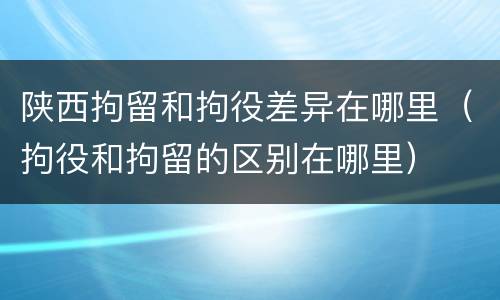 陕西拘留和拘役差异在哪里（拘役和拘留的区别在哪里）