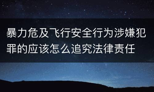 暴力危及飞行安全行为涉嫌犯罪的应该怎么追究法律责任