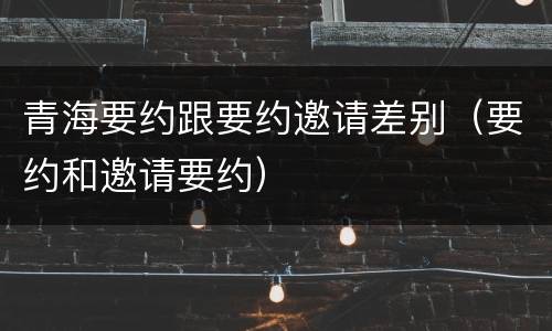 青海要约跟要约邀请差别（要约和邀请要约）