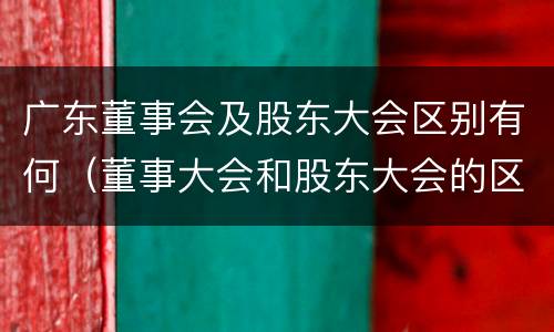 广东董事会及股东大会区别有何（董事大会和股东大会的区别）