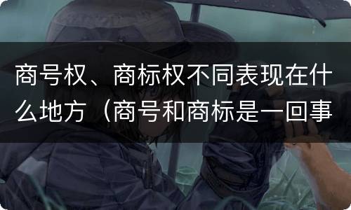 商号权、商标权不同表现在什么地方（商号和商标是一回事吗）