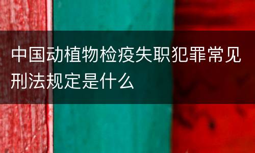 中国动植物检疫失职犯罪常见刑法规定是什么