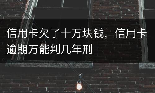 信用卡欠了十万块钱，信用卡逾期万能判几年刑