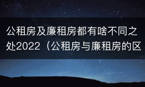公租房及廉租房都有啥不同之处2022（公租房与廉租房的区别都在此,别再搞错了!）