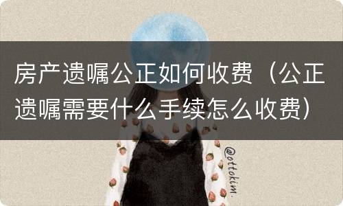 房产遗嘱公正如何收费（公正遗嘱需要什么手续怎么收费）