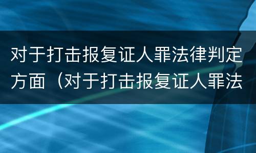 对于打击报复证人罪法律判定方面（对于打击报复证人罪法律判定方面的建议）