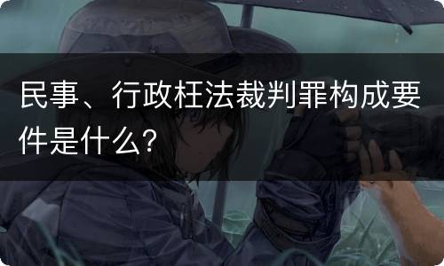 民事、行政枉法裁判罪构成要件是什么？
