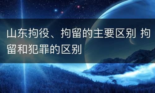 山东拘役、拘留的主要区别 拘留和犯罪的区别