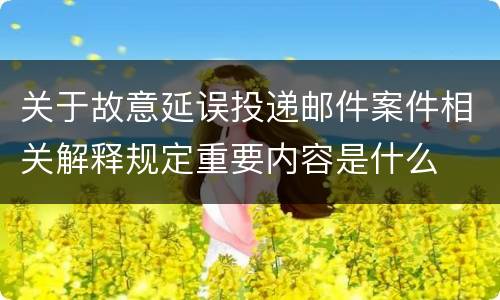 关于故意延误投递邮件案件相关解释规定重要内容是什么
