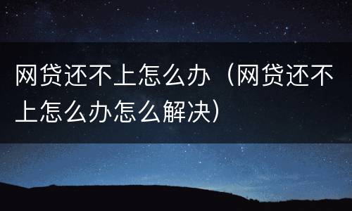 网贷还不上怎么办（网贷还不上怎么办怎么解决）