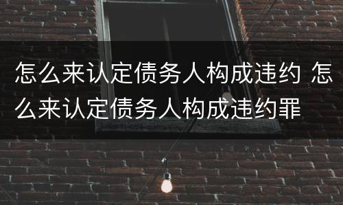 怎么来认定债务人构成违约 怎么来认定债务人构成违约罪