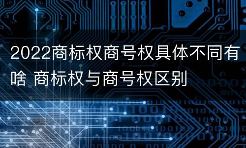 2022商标权商号权具体不同有啥 商标权与商号权区别