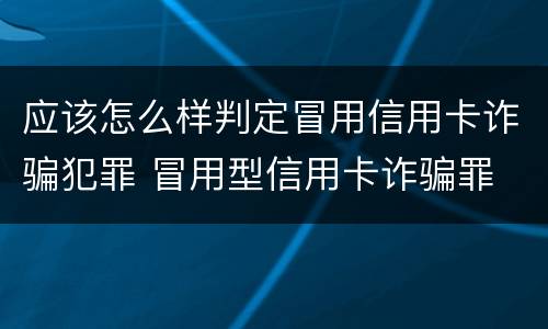 应该怎么样判定冒用信用卡诈骗犯罪 冒用型信用卡诈骗罪