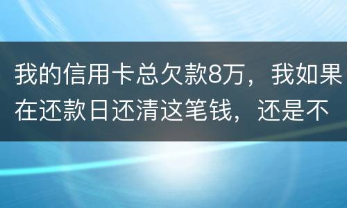 我的信用卡总欠款8万，我如果在还款日还清这笔钱，还是不是就可以了
