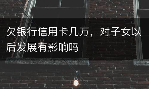 欠银行信用卡几万，对子女以后发展有影响吗