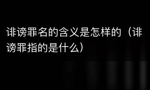 诽谤罪名的含义是怎样的（诽谤罪指的是什么）