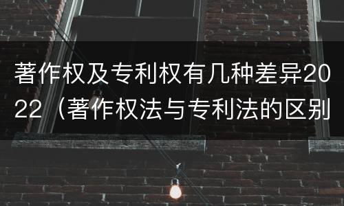 著作权及专利权有几种差异2022（著作权法与专利法的区别）