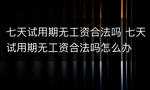 七天试用期无工资合法吗 七天试用期无工资合法吗怎么办