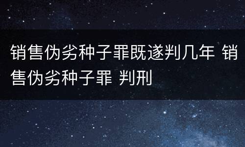 销售伪劣种子罪既遂判几年 销售伪劣种子罪 判刑