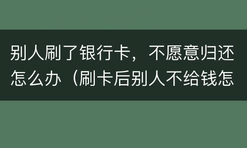 别人刷了银行卡，不愿意归还怎么办（刷卡后别人不给钱怎么办）