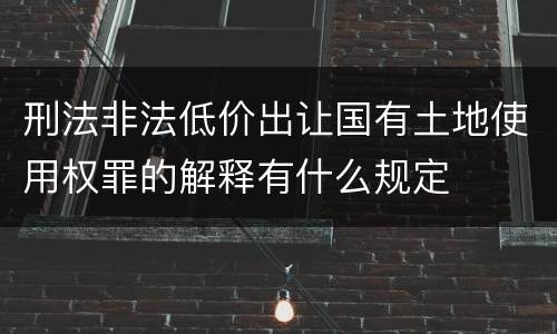 刑法非法低价出让国有土地使用权罪的解释有什么规定