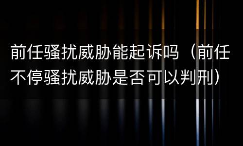 前任骚扰威胁能起诉吗（前任不停骚扰威胁是否可以判刑）