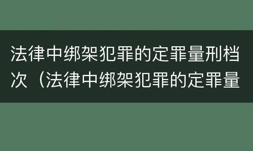 法律中绑架犯罪的定罪量刑档次（法律中绑架犯罪的定罪量刑档次是多少）