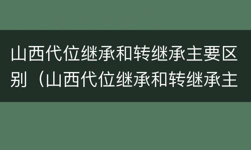 山西代位继承和转继承主要区别（山西代位继承和转继承主要区别是什么）
