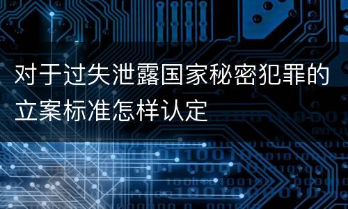 对于过失泄露国家秘密犯罪的立案标准怎样认定