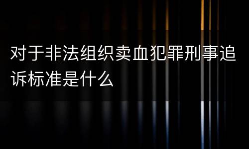 对于非法组织卖血犯罪刑事追诉标准是什么