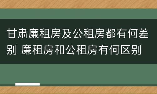 甘肃廉租房及公租房都有何差别 廉租房和公租房有何区别