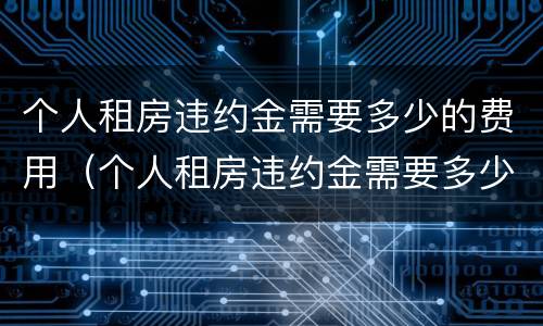 个人租房违约金需要多少的费用（个人租房违约金需要多少的费用才能起诉）
